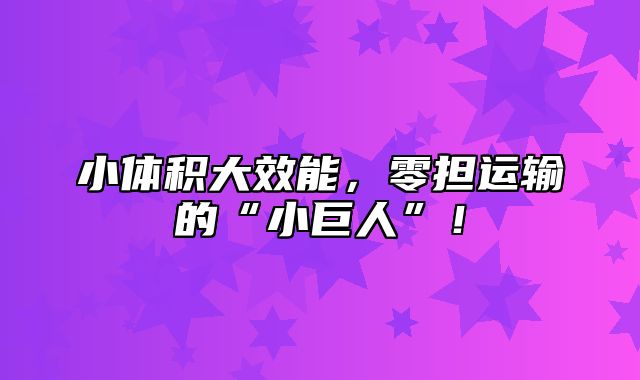 小体积大效能，零担运输的“小巨人”！