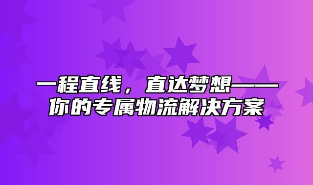 一程直线，直达梦想——你的专属物流解决方案