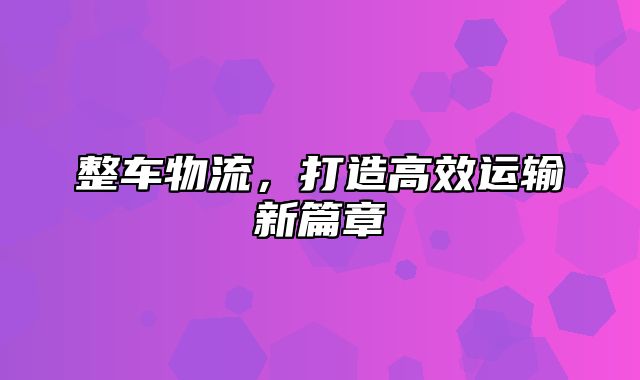 整车物流，打造高效运输新篇章