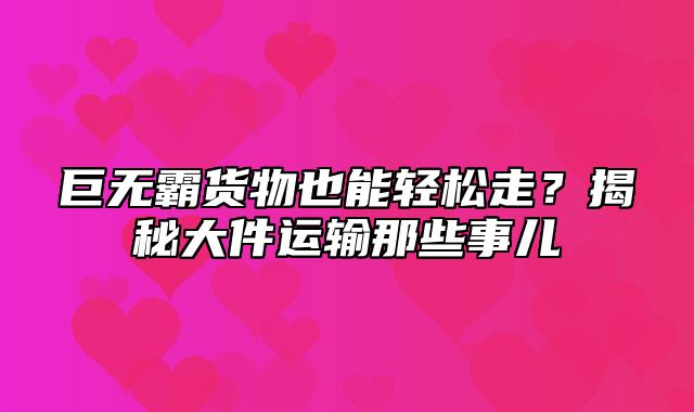 巨无霸货物也能轻松走？揭秘大件运输那些事儿