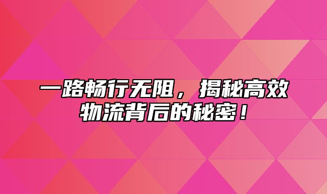 一路畅行无阻，揭秘高效物流背后的秘密！