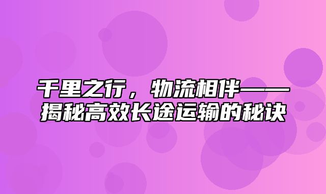 千里之行，物流相伴——揭秘高效长途运输的秘诀