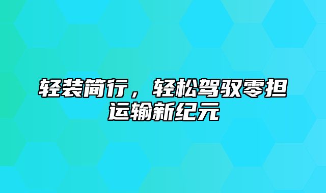 轻装简行，轻松驾驭零担运输新纪元