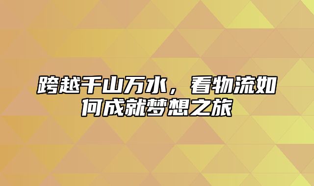 跨越千山万水，看物流如何成就梦想之旅