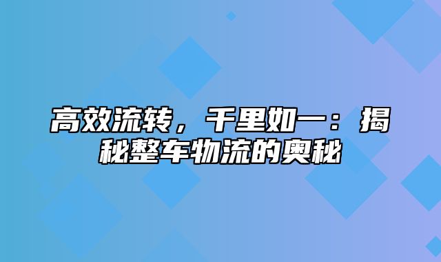 高效流转，千里如一：揭秘整车物流的奥秘