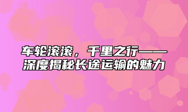 车轮滚滚，千里之行——深度揭秘长途运输的魅力