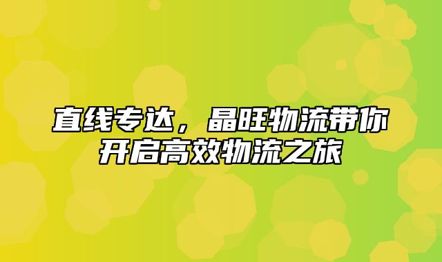 直线专达，晶旺物流带你开启高效物流之旅