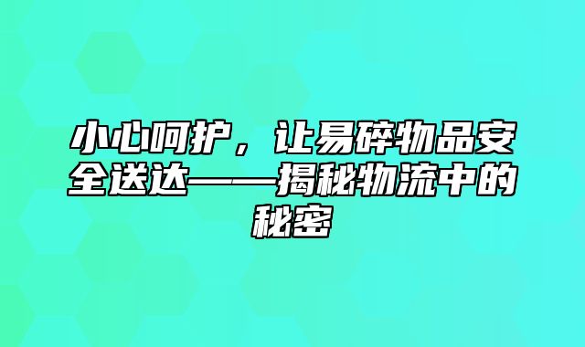 小心呵护，让易碎物品安全送达——揭秘物流中的秘密