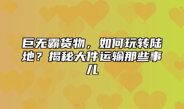 巨无霸货物，如何玩转陆地？揭秘大件运输那些事儿