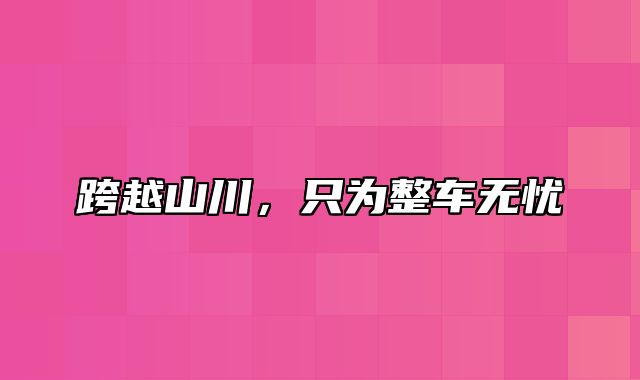 跨越山川，只为整车无忧