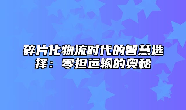 碎片化物流时代的智慧选择：零担运输的奥秘