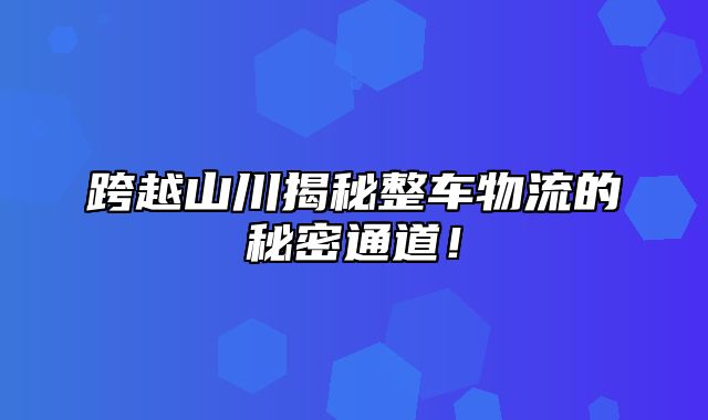 跨越山川揭秘整车物流的秘密通道！