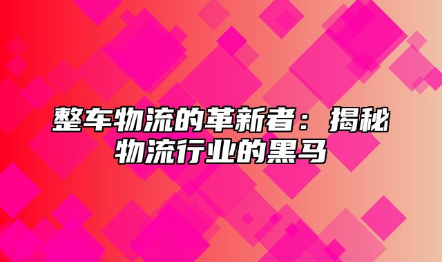 整车物流的革新者：揭秘物流行业的黑马