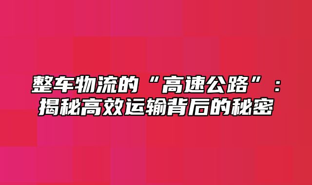 整车物流的“高速公路”：揭秘高效运输背后的秘密