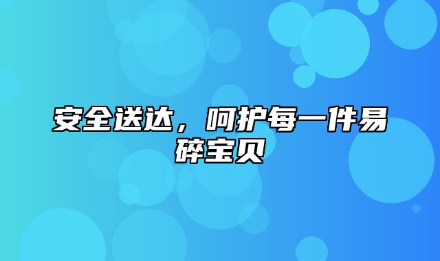 安全送达，呵护每一件易碎宝贝