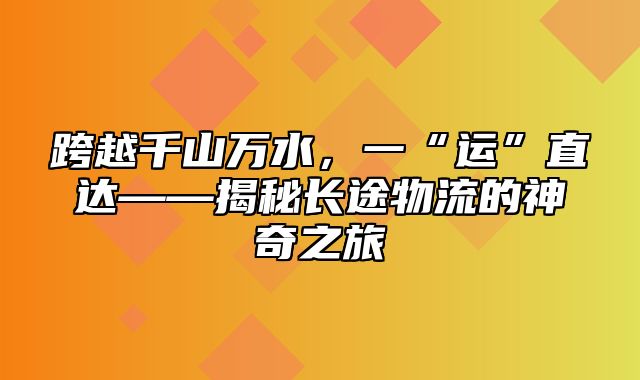 跨越千山万水，一“运”直达——揭秘长途物流的神奇之旅