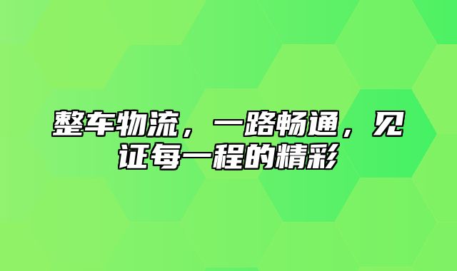 整车物流，一路畅通，见证每一程的精彩