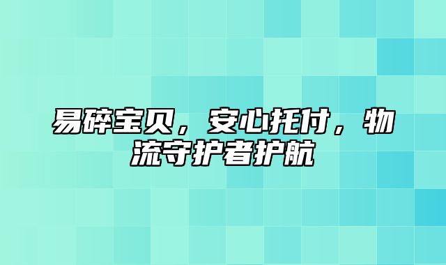 易碎宝贝，安心托付，物流守护者护航