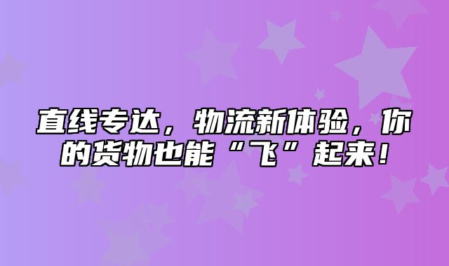 直线专达，物流新体验，你的货物也能“飞”起来！