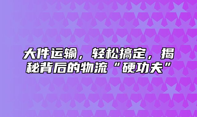 大件运输，轻松搞定，揭秘背后的物流“硬功夫”