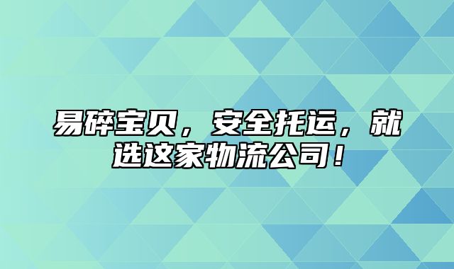 易碎宝贝，安全托运，就选这家物流公司！