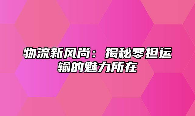 物流新风尚：揭秘零担运输的魅力所在