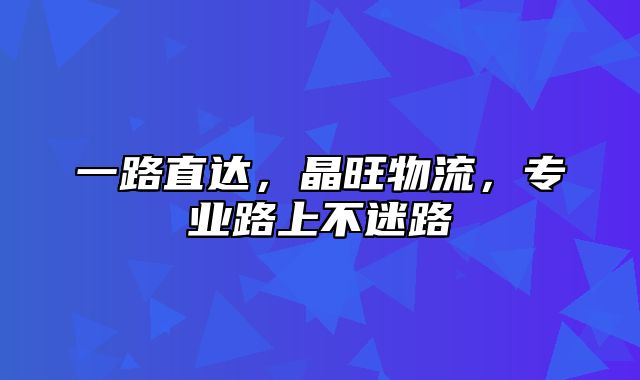 一路直达，晶旺物流，专业路上不迷路