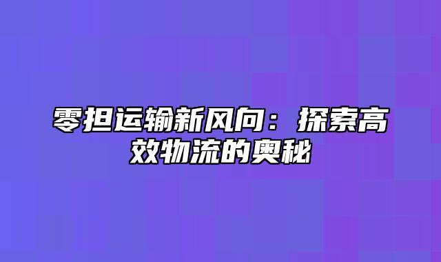 零担运输新风向：探索高效物流的奥秘