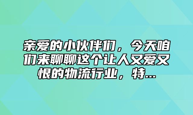 亲爱的小伙伴们，今天咱们来聊聊这个让人又爱又恨的物流行业，特...