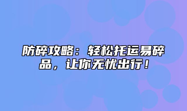 防碎攻略：轻松托运易碎品，让你无忧出行！