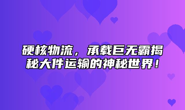 硬核物流，承载巨无霸揭秘大件运输的神秘世界！