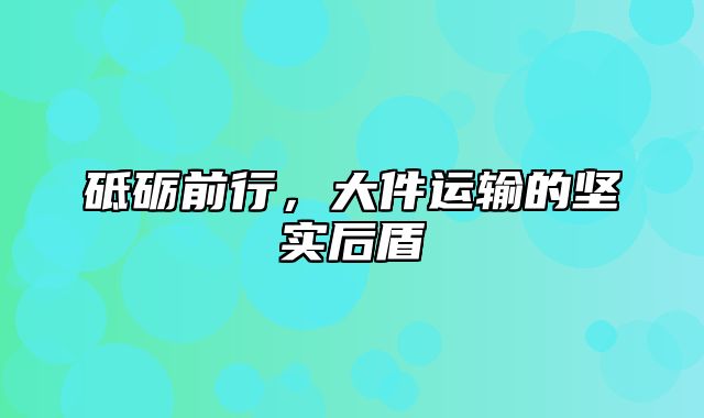 砥砺前行，大件运输的坚实后盾