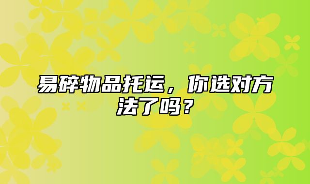 易碎物品托运，你选对方法了吗？