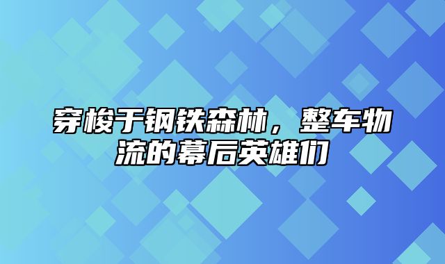 穿梭于钢铁森林，整车物流的幕后英雄们