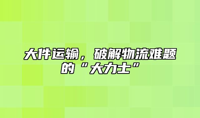 大件运输，破解物流难题的“大力士”