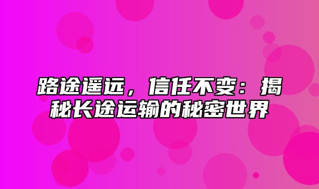 路途遥远，信任不变：揭秘长途运输的秘密世界