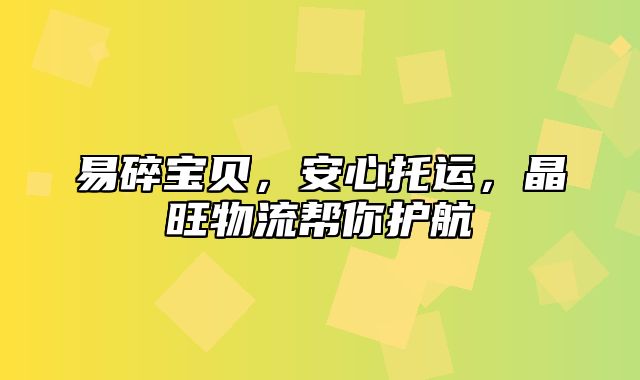 易碎宝贝，安心托运，晶旺物流帮你护航