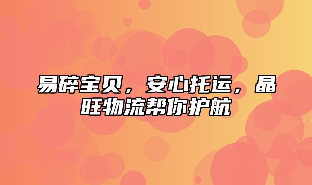 易碎宝贝，安心托运，晶旺物流帮你护航