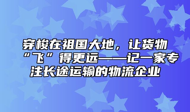 穿梭在祖国大地，让货物“飞”得更远——记一家专注长途运输的物流企业