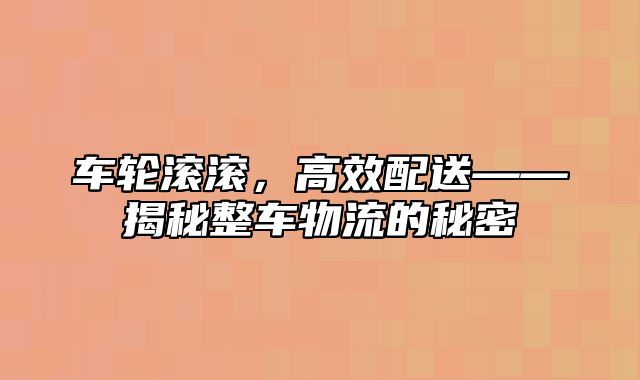 车轮滚滚，高效配送——揭秘整车物流的秘密