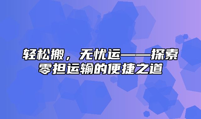 轻松搬，无忧运——探索零担运输的便捷之道