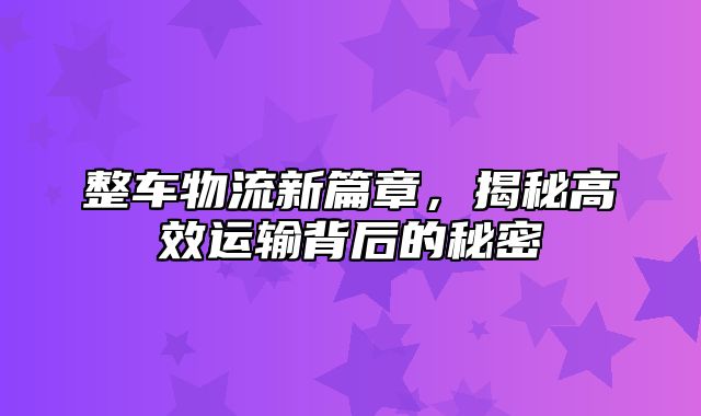 整车物流新篇章，揭秘高效运输背后的秘密