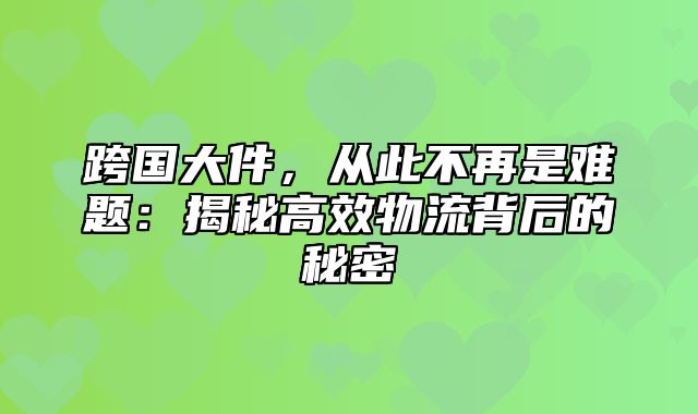 跨国大件，从此不再是难题：揭秘高效物流背后的秘密