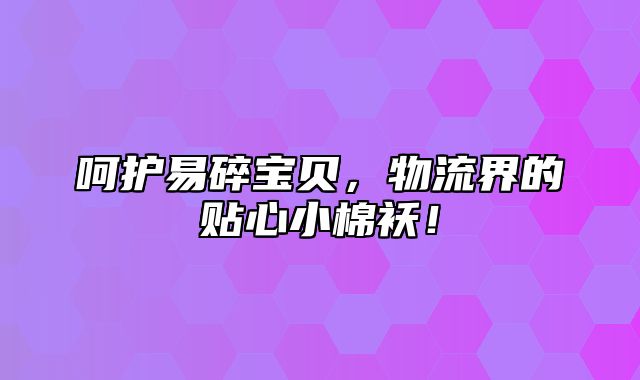 呵护易碎宝贝，物流界的贴心小棉袄！