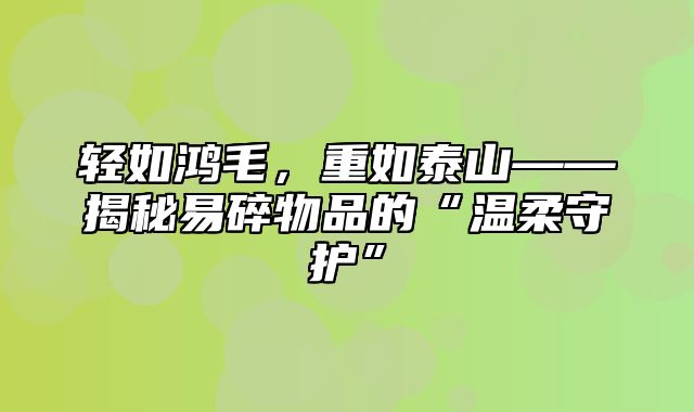 轻如鸿毛，重如泰山——揭秘易碎物品的“温柔守护”