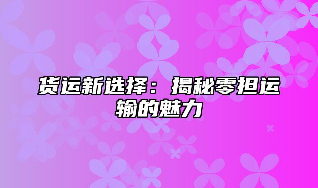 货运新选择：揭秘零担运输的魅力