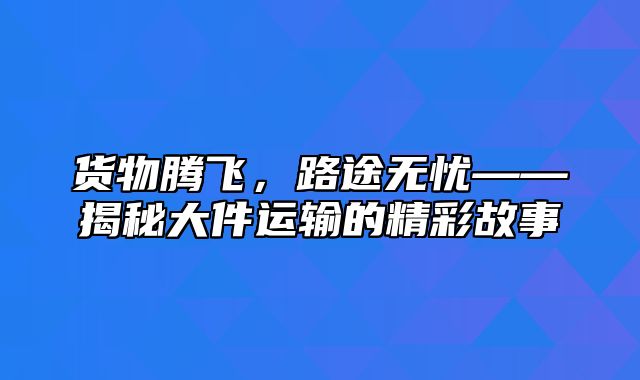 货物腾飞，路途无忧——揭秘大件运输的精彩故事