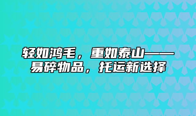 轻如鸿毛，重如泰山——易碎物品，托运新选择