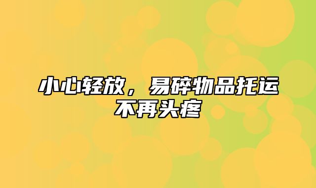 小心轻放，易碎物品托运不再头疼