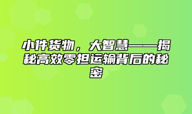 小件货物，大智慧——揭秘高效零担运输背后的秘密